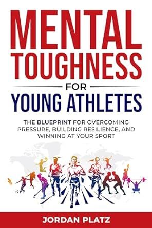 Mental Toughness For Young Athletes: The Blueprint For Overcoming Pressure, Building Resilience And Winning At Your Sport